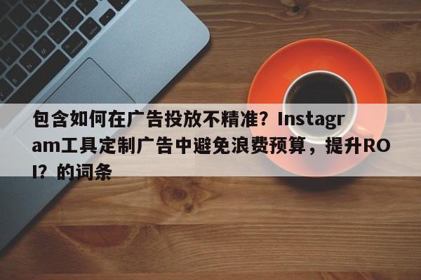 包含如何在广告投放不精准？Instagram工具定制广告中避免浪费预算，提升ROI？的词条