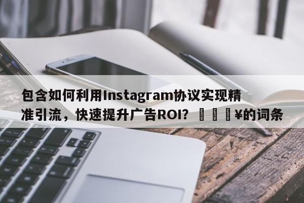 包含如何利用Instagram协议实现精准引流，快速提升广告ROI？💥的词条