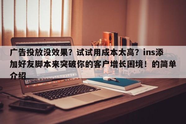 广告投放没效果?试试用成本太高?ins添加好友脚本来突破你的客户增长困境!的简单介绍