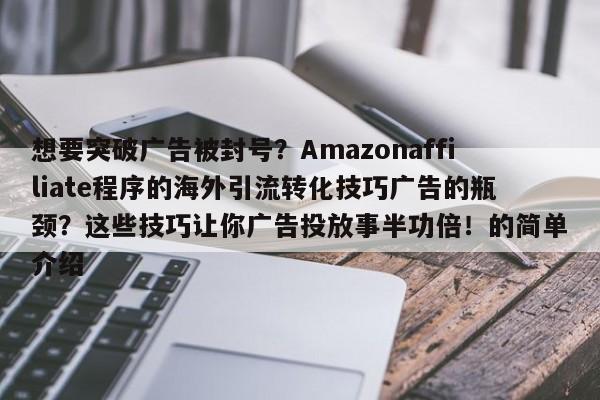 想要突破广告被封号?Amazonaffiliate程序的海外引流转化技巧广告的瓶颈?这些技巧让你广告投放事半功倍!的简单介绍
