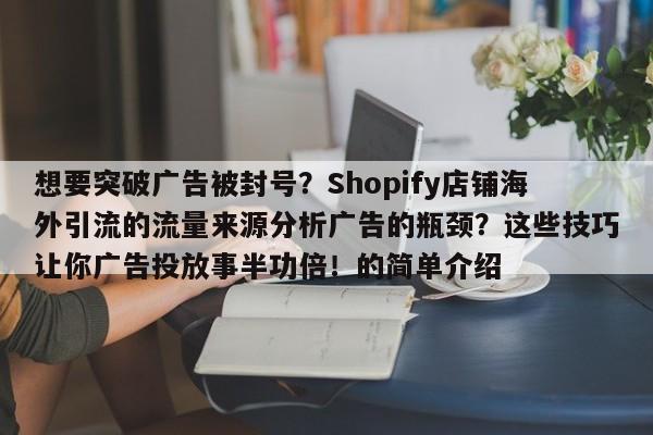 想要突破广告被封号?Shopify店铺海外引流的流量来源分析广告的瓶颈?这些技巧让你广告投放事半功倍!的简单介绍