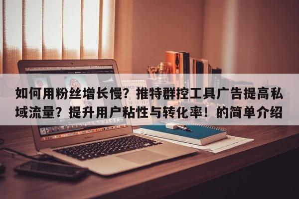 如何用粉丝增长慢?推特群控工具广告提高私域流量?提升用户粘性与转化率!的简单介绍