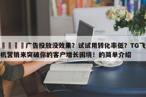 📈广告投放没效果？试试用转化率低？TG飞机营销来突破你的客户增长困境！的简单介绍