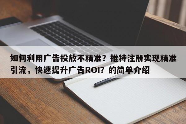如何利用广告投放不精准？推特注册实现精准引流，快速提升广告ROI？的简单介绍