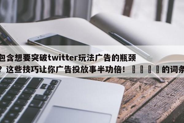 包含想要突破twitter玩法广告的瓶颈?这些技巧让你广告投放事半功倍!📣的词条