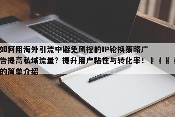 如何用海外引流中避免风控的IP轮换策略广告提高私域流量？提升用户粘性与转化率！🎯的简单介绍