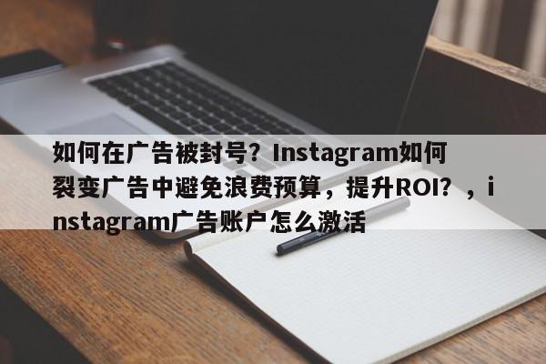 如何在广告被封号？Instagram如何裂变广告中避免浪费预算，提升ROI？，instagram广告账户怎么激活