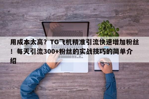 用成本太高?TG飞机精准引流快速增加粉丝!每天引流300+粉丝的实战技巧的简单介绍