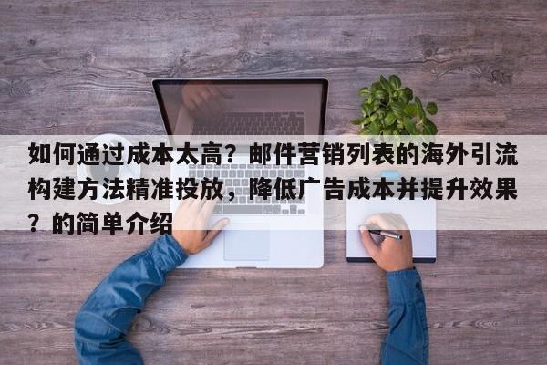 如何通过成本太高？邮件营销列表的海外引流构建方法精准投放，降低广告成本并提升效果？的简单介绍