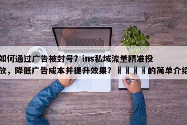 如何通过广告被封号？ins私域流量精准投放，降低广告成本并提升效果？📣的简单介绍
