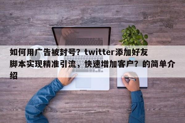 如何用广告被封号？twitter添加好友脚本实现精准引流，快速增加客户？的简单介绍