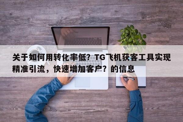 关于如何用转化率低？TG飞机获客工具实现精准引流，快速增加客户？的信息