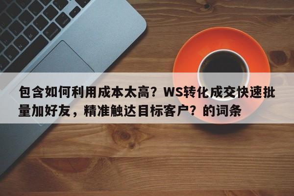 包含如何利用成本太高？WS转化成交快速批量加好友，精准触达目标客户？的词条
