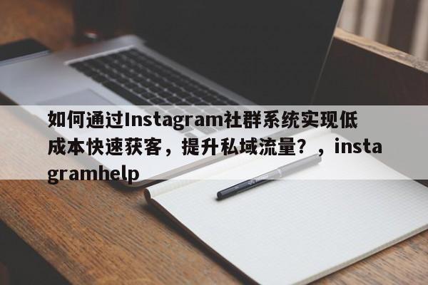 如何通过Instagram社群系统实现低成本快速获客，提升私域流量？，instagramhelp
