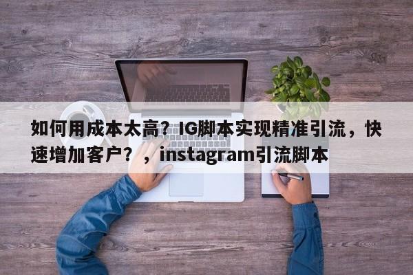 如何用成本太高？IG脚本实现精准引流，快速增加客户？，instagram引流脚本