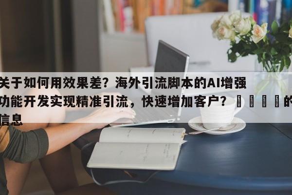 关于如何用效果差？海外引流脚本的AI增强功能开发实现精准引流，快速增加客户？💡的信息