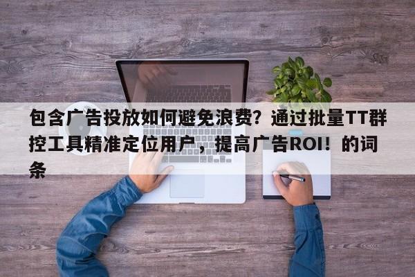 包含广告投放如何避免浪费？通过批量TT群控工具精准定位用户，提高广告ROI！的词条
