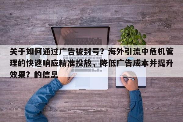 关于如何通过广告被封号？海外引流中危机管理的快速响应精准投放，降低广告成本并提升效果？的信息