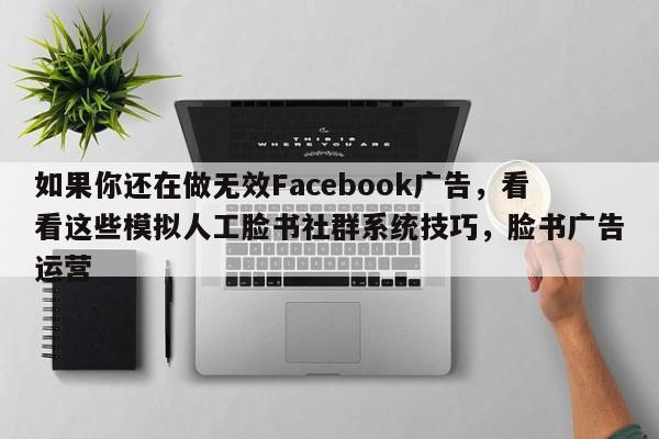 如果你还在做无效Facebook广告，看看这些模拟人工脸书社群系统技巧，脸书广告运营