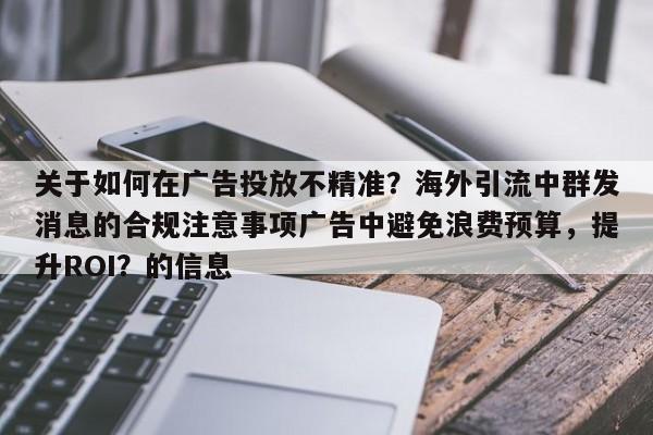 关于如何在广告投放不精准？海外引流中群发消息的合规注意事项广告中避免浪费预算，提升ROI？的信息