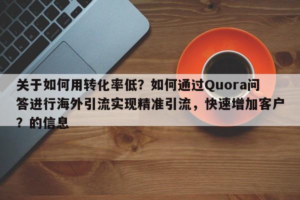 关于如何用转化率低？如何通过Quora问答进行海外引流实现精准引流，快速增加客户？的信息