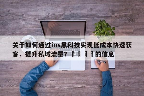 关于如何通过ins黑科技实现低成本快速获客，提升私域流量？🎯的信息