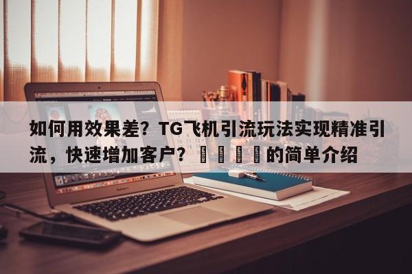 如何用效果差？TG飞机引流玩法实现精准引流，快速增加客户？📈的简单介绍