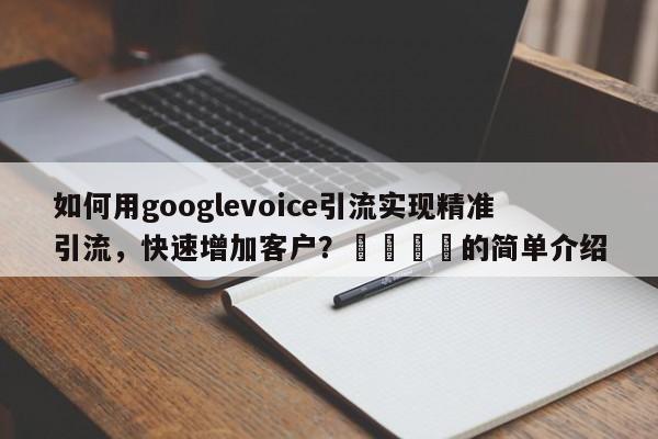 如何用googlevoice引流实现精准引流，快速增加客户？🎯的简单介绍