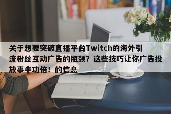 关于想要突破直播平台Twitch的海外引流粉丝互动广告的瓶颈？这些技巧让你广告投放事半功倍！的信息