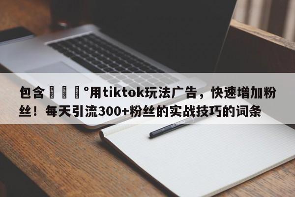 包含💰用tiktok玩法广告，快速增加粉丝！每天引流300+粉丝的实战技巧的词条