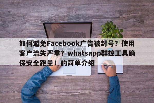 如何避免Facebook广告被封号?使用客户流失严重?whatsapp群控工具确保安全跑量!的简单介绍