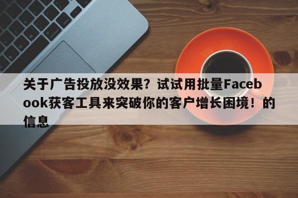 关于广告投放没效果?试试用批量Facebook获客工具来突破你的客户增长困境!的信息