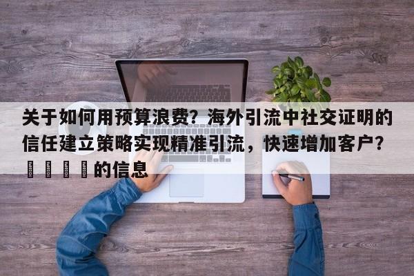 关于如何用预算浪费？海外引流中社交证明的信任建立策略实现精准引流，快速增加客户？📣的信息