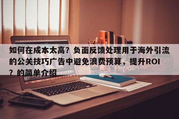 如何在成本太高？负面反馈处理用于海外引流的公关技巧广告中避免浪费预算，提升ROI？的简单介绍