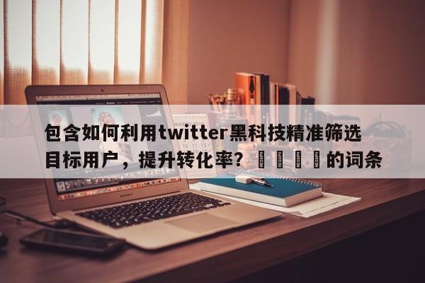 包含如何利用twitter黑科技精准筛选目标用户，提升转化率？📌的词条