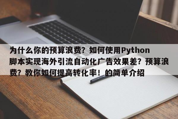 为什么你的预算浪费?如何使用Python脚本实现海外引流自动化广告效果差?预算浪费?教你如何提高转化率!的简单介绍