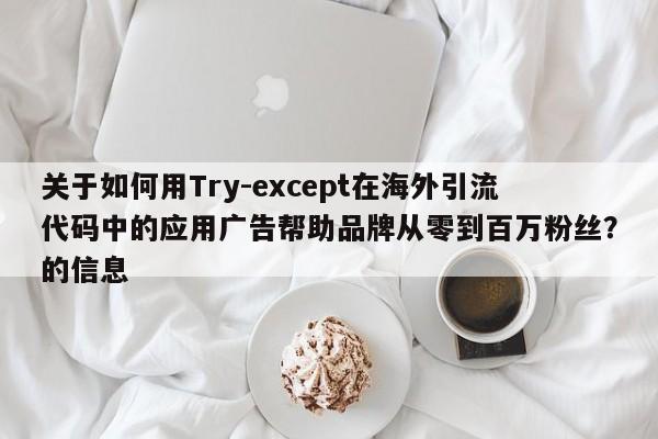 关于如何用Try-except在海外引流代码中的应用广告帮助品牌从零到百万粉丝？的信息