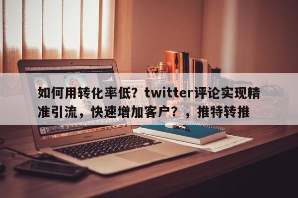 如何用转化率低？twitter评论实现精准引流，快速增加客户？，推特转推