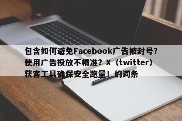 包含如何避免Facebook广告被封号?使用广告投放不精准?X(twitter)获客工具确保安全跑量!的词条