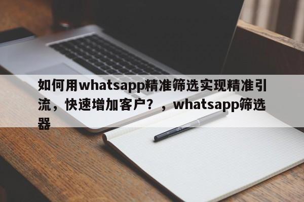 如何用whatsapp精准筛选实现精准引流，快速增加客户？，whatsapp筛选器