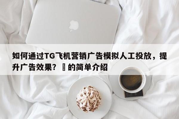 如何通过TG飞机营销广告模拟人工投放，提升广告效果？⚡的简单介绍