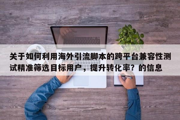 关于如何利用海外引流脚本的跨平台兼容性测试精准筛选目标用户，提升转化率？的信息