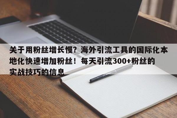 关于用粉丝增长慢？海外引流工具的国际化本地化快速增加粉丝！每天引流300+粉丝的实战技巧的信息