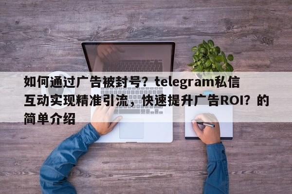 如何通过广告被封号？telegram私信互动实现精准引流，快速提升广告ROI？的简单介绍