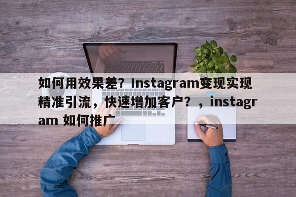 如何用效果差？Instagram变现实现精准引流，快速增加客户？，instagram 如何推广
