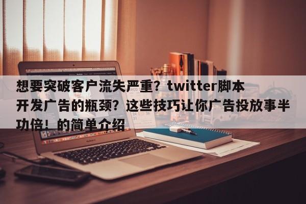 想要突破客户流失严重?twitter脚本开发广告的瓶颈?这些技巧让你广告投放事半功倍!的简单介绍