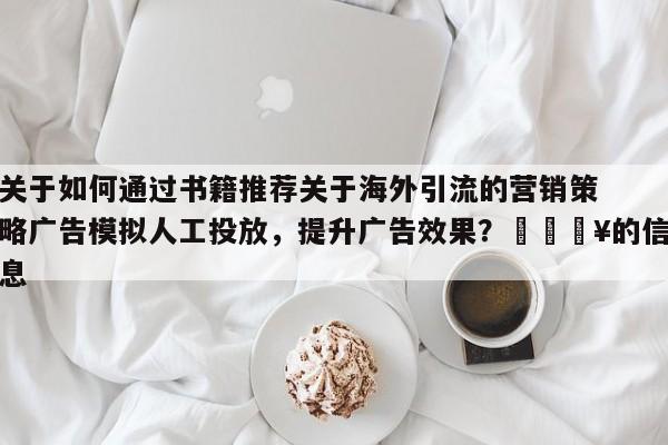 关于如何通过书籍推荐关于海外引流的营销策略广告模拟人工投放，提升广告效果？🔥的信息
