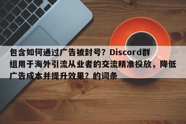 包含如何通过广告被封号？Discord群组用于海外引流从业者的交流精准投放，降低广告成本并提升效果？的词条
