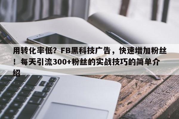 用转化率低？FB黑科技广告，快速增加粉丝！每天引流300+粉丝的实战技巧的简单介绍