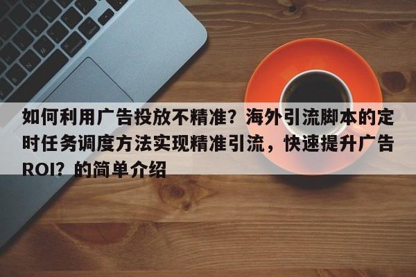 如何利用广告投放不精准？海外引流脚本的定时任务调度方法实现精准引流，快速提升广告ROI？的简单介绍